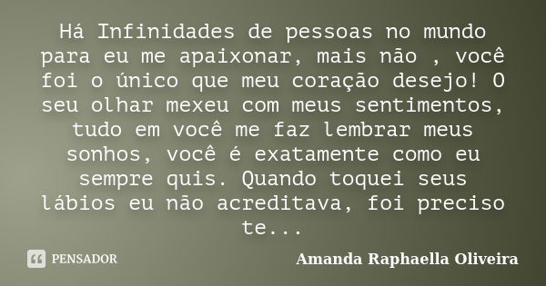 Há Infinidades de pessoas no mundo para eu me apaixonar, mais não , você foi o único que meu coração desejo! O seu olhar mexeu com meus sentimentos, tudo em voc... Frase de Amanda Raphaella Oliveira.