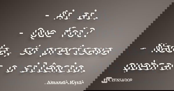 - Ai ai. - Que foi? - Nada, só precisava quebrar o silêncio.... Frase de Amanda Rayla.