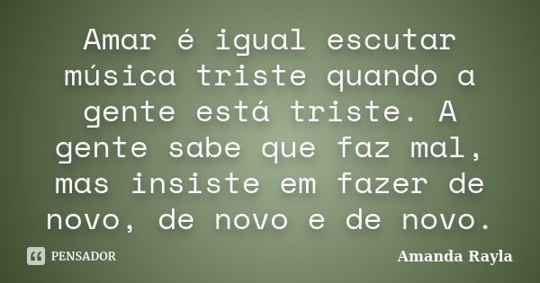 Amar é igual escutar música triste quando a gente está triste. A gente sabe que faz mal, mas insiste em fazer de novo, de novo e de novo.... Frase de Amanda Rayla.