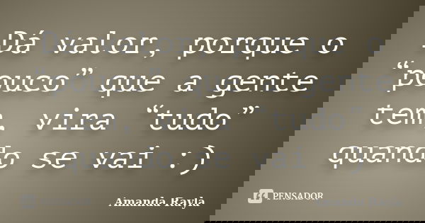 Dá valor, porque o “pouco” que a gente tem, vira “tudo” quando se vai :)... Frase de Amanda Rayla.