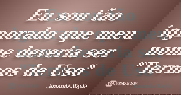 Eu sou tão ignorado que meu nome deveria ser "Termos de Uso"... Frase de Amanda Rayla.