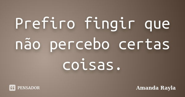 Prefiro fingir que não percebo certas coisas.... Frase de Amanda Rayla.