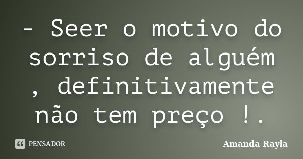 - Seer o motivo do sorriso de alguém , definitivamente não tem preço !.... Frase de Amanda Rayla.