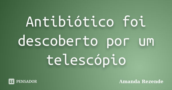 Antibiótico foi descoberto por um telescópio... Frase de Amanda Rezende.