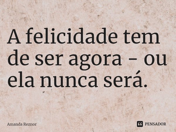 ⁠A felicidade tem de ser agora - ou ela nunca será.... Frase de Amanda Reznor.