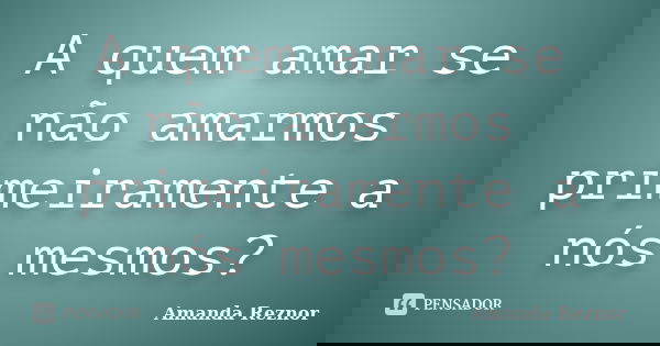 A quem amar se não amarmos primeiramente a nós mesmos?... Frase de Amanda Reznor.