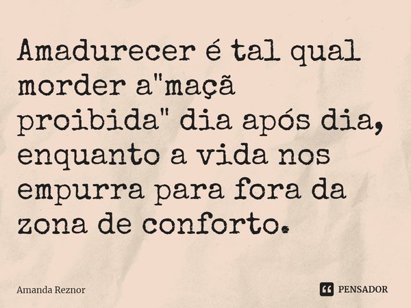 ⁠Amadurecer é tal qual morder a "maçã proibida" dia após dia, enquanto a vida nos empurra para fora da zona de conforto.... Frase de Amanda Reznor.