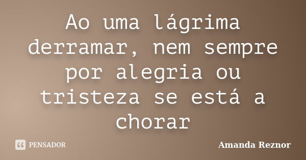 Ao uma lágrima derramar, nem sempre por alegria ou tristeza se está a chorar... Frase de Amanda Reznor.