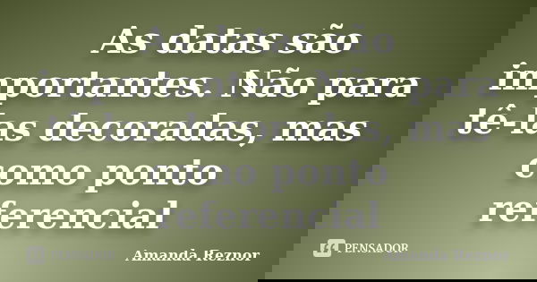 As datas são importantes. Não para tê-las decoradas, mas como ponto referencial... Frase de Amanda Reznor.