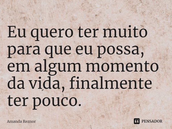 ⁠Eu quero ter muito para que eu possa, em algum momento da vida, finalmente ter pouco.... Frase de Amanda Reznor.