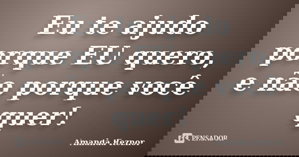 Eu te ajudo porque EU quero, e não porque você quer!... Frase de Amanda Reznor.