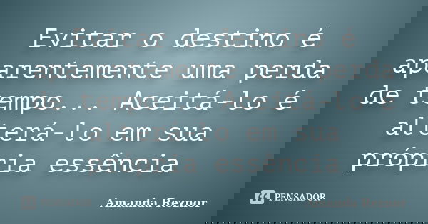 Evitar o destino é aparentemente uma perda de tempo... Aceitá-lo é alterá-lo em sua própria essência... Frase de Amanda Reznor.