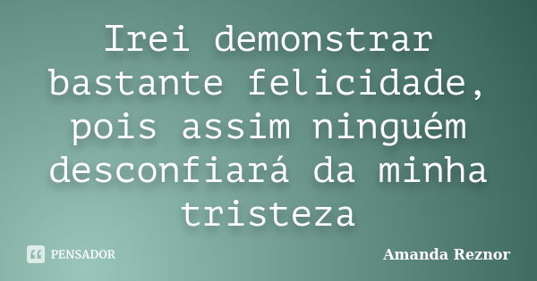 Irei demonstrar bastante felicidade, pois assim ninguém desconfiará da minha tristeza... Frase de Amanda Reznor.