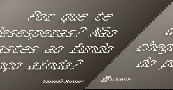 Por que te desesperas? Não chegastes ao fundo do poço ainda?... Frase de Amanda Reznor.