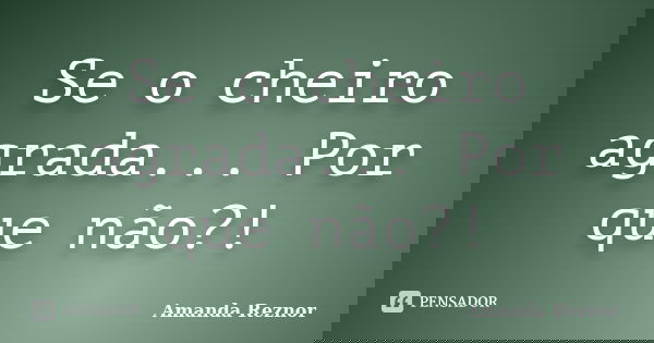 Se o cheiro agrada... Por que não?!... Frase de Amanda Reznor.
