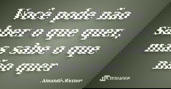 Você pode não saber o que quer, mas sabe o que não quer... Frase de Amanda Reznor.