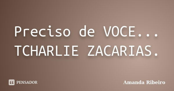 Preciso de VOCE... TCHARLIE ZACARIAS.... Frase de Amanda Ribeiro..