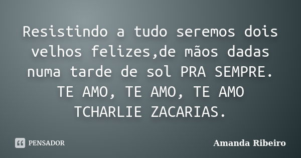 Resistindo a tudo seremos dois velhos felizes,de mãos dadas numa tarde de sol PRA SEMPRE. TE AMO, TE AMO, TE AMO TCHARLIE ZACARIAS.... Frase de Amanda Ribeiro..