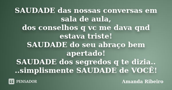 SAUDADE das nossas conversas em sala de aula, dos conselhos q vc me dava qnd estava triste! SAUDADE do seu abraço bem apertado! SAUDADE dos segredos q te dizia.... Frase de Amanda Ribeiro.