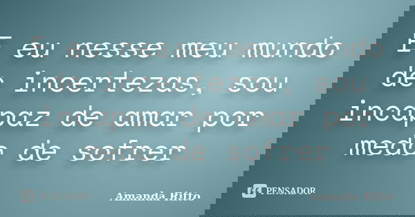 E eu nesse meu mundo de incertezas, sou incapaz de amar por medo de sofrer... Frase de Amanda Ritto.