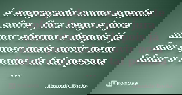 é engraçado como agente sofre , fica cego e jura amor eterno e depois já não quer mais ouvir nem falar o nome da tal pessoa ...... Frase de Amanda Rocha.
