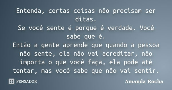 Entenda, certas coisas não precisam ser ditas. Se você sente é porque é verdade. Você sabe que é. Então a gente aprende que quando a pessoa não sente, ela não v... Frase de Amanda Rocha.