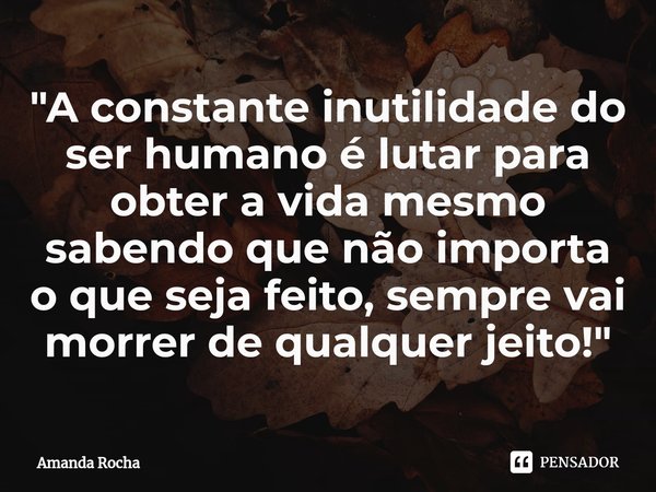 ⁠"A constante inutilidade do ser humano é lutar para obter a vida mesmo sabendo que não importa o que seja feito, sempre vai morrer de qualquer jeito!"... Frase de Amanda Rocha.