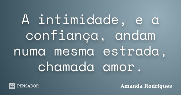 A intimidade, e a confiança, andam numa mesma estrada, chamada amor.... Frase de Amanda Rodrigues.