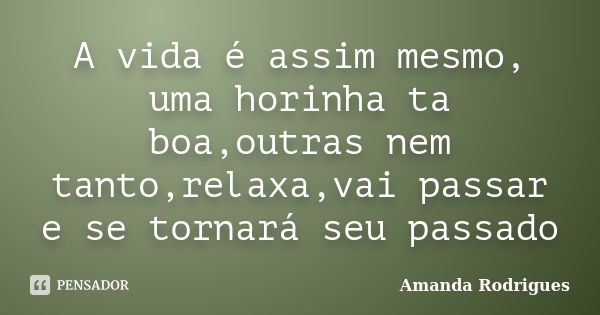 A vida é assim mesmo, uma horinha ta boa,outras nem tanto,relaxa,vai passar e se tornará seu passado... Frase de Amanda Rodrigues.