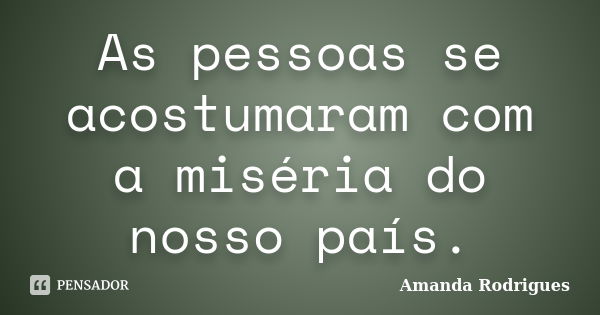 As pessoas se acostumaram com a miséria do nosso país.... Frase de Amanda Rodrigues.