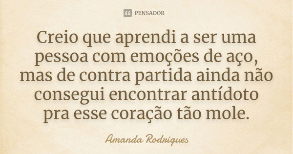 Creio que aprendi a ser uma pessoa com emoções de aço, mas de contra partida ainda não consegui encontrar antídoto pra esse coração tão mole.... Frase de Amanda Rodrigues.