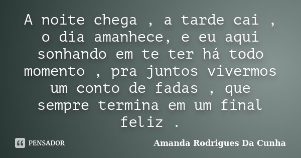 A noite chega , a tarde cai , o dia amanhece, e eu aqui sonhando em te ter há todo momento , pra juntos vivermos um conto de fadas , que sempre termina em um fi... Frase de Amanda Rodrigues Da Cunha.
