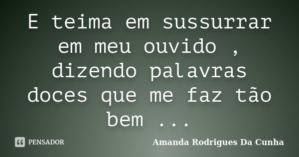 E teima em sussurrar em meu ouvido , dizendo palavras doces que me faz tão bem ...... Frase de Amanda Rodrigues Da Cunha.