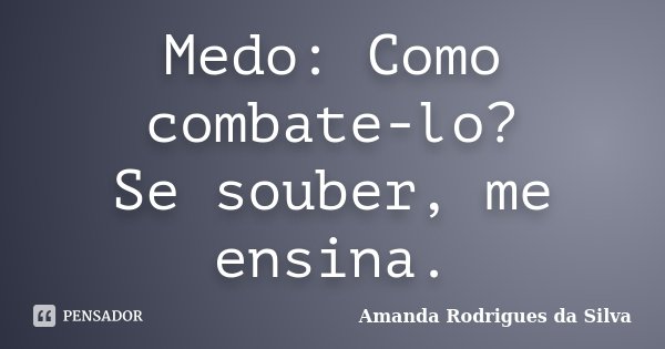 Medo: Como combate-lo? Se souber, me ensina.... Frase de Amanda Rodrigues da Silva.