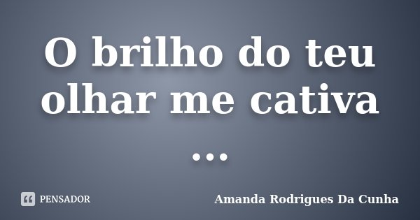 O brilho do teu olhar me cativa ...... Frase de Amanda Rodrigues Da Cunha.