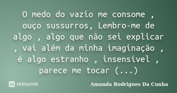 O medo do vazio me consome , ouço sussurros, Lembro-me de algo , algo que não sei explicar , vai além da minha imaginação , é algo estranho , insensível , parec... Frase de Amanda Rodrigues Da Cunha.