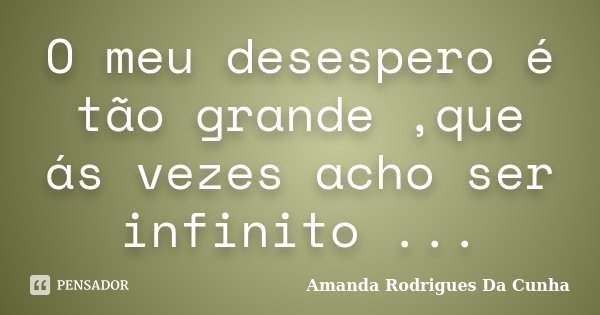 O meu desespero é tão grande ,que ás vezes acho ser infinito ...... Frase de Amanda Rodrigues Da Cunha.