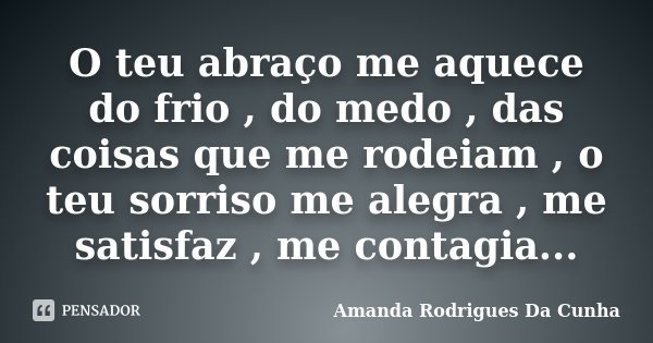 O teu abraço me aquece do frio , do medo , das coisas que me rodeiam , o teu sorriso me alegra , me satisfaz , me contagia...... Frase de Amanda Rodrigues Da Cunha.