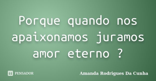Porque quando nos apaixonamos juramos amor eterno ?... Frase de Amanda Rodrigues Da Cunha.