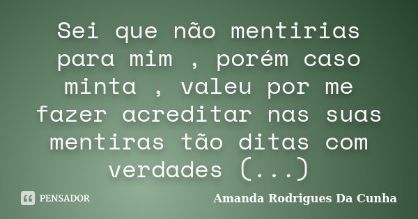 Sei que não mentirias para mim , porém caso minta , valeu por me fazer acreditar nas suas mentiras tão ditas com verdades (...)... Frase de Amanda Rodrigues Da Cunha.