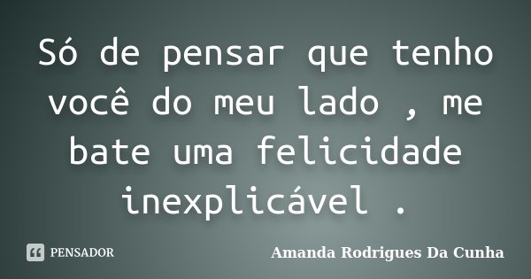 Só de pensar que tenho você do meu lado , me bate uma felicidade inexplicável .... Frase de Amanda Rodrigues Da Cunha.