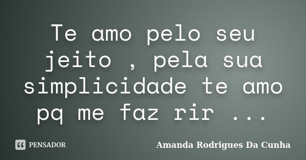 Te amo pelo seu jeito , pela sua simplicidade te amo pq me faz rir ...... Frase de Amanda Rodrigues Da Cunha.