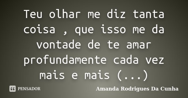 Teu olhar me diz tanta coisa , que isso me da vontade de te amar profundamente cada vez mais e mais (...)... Frase de Amanda Rodrigues Da Cunha.