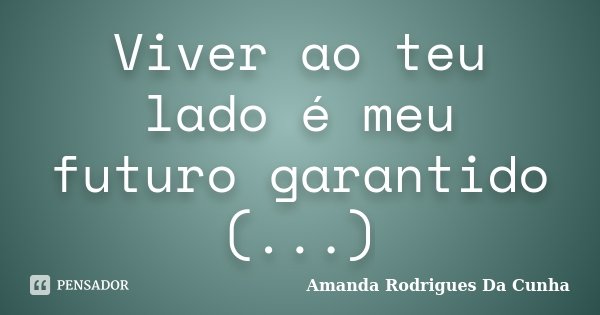 Viver ao teu lado é meu futuro garantido (...)... Frase de Amanda Rodrigues Da Cunha.