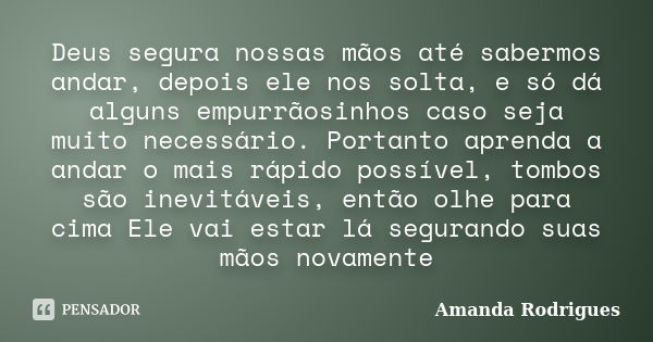 Deus segura nossas mãos até sabermos andar, depois ele nos solta, e só dá alguns empurrãosinhos caso seja muito necessário. Portanto aprenda a andar o mais rápi... Frase de Amanda Rodrigues.