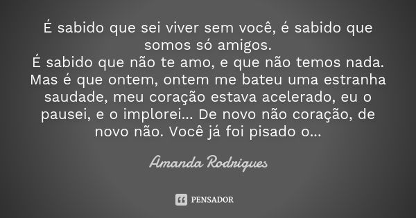 É sabido que sei viver sem você, é sabido que somos só amigos. É sabido que não te amo, e que não temos nada. Mas é que ontem, ontem me bateu uma estranha sauda... Frase de Amanda Rodrigues.