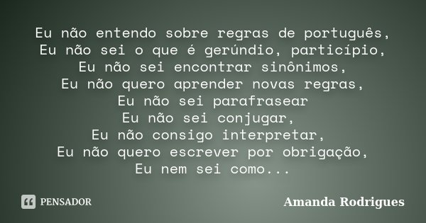 Eu não entendo sobre regras de português, Eu não sei o que é gerúndio, particípio, Eu não sei encontrar sinônimos, Eu não quero aprender novas regras, Eu não se... Frase de Amanda Rodrigues.