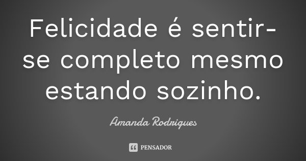 Felicidade é sentir-se completo mesmo estando sozinho.... Frase de Amanda Rodrigues.