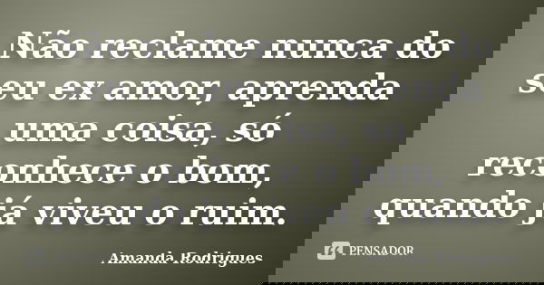 Não reclame nunca do seu ex amor, aprenda uma coisa, só reconhece o bom, quando já viveu o ruim.... Frase de Amanda Rodrigues.