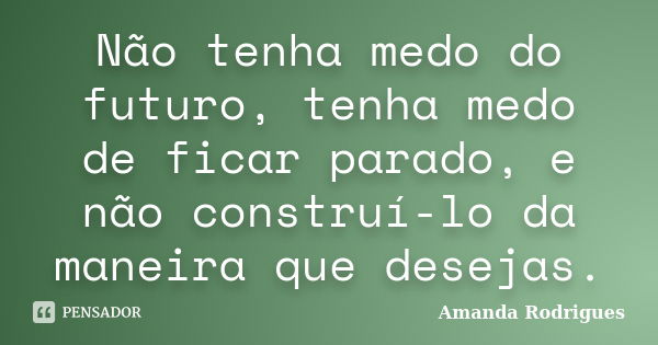 Não tenha medo do futuro, tenha medo de ficar parado, e não construí-lo da maneira que desejas.... Frase de Amanda Rodrigues.